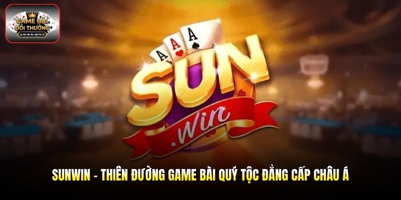 Sunwin - Thiên Đường Game Bài Quý Tộc Đẳng Cấp Châu Á
