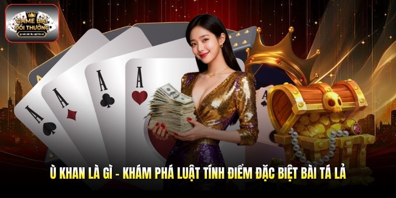 Ù Khan Là Gì - Khám Phá Luật Tính Điểm Đặc Biệt Bài Tá Lả